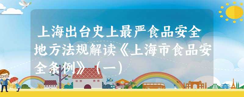 上海出台史上最严食品安全地方法规解读《上海市食品安全条例》（一）