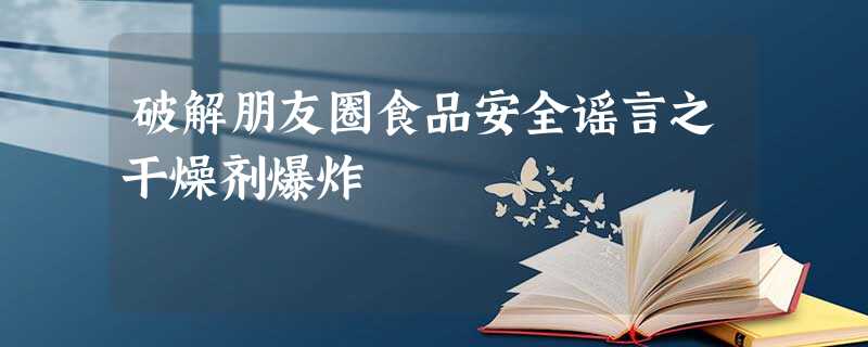 破解朋友圈食品安全谣言之干燥剂爆炸