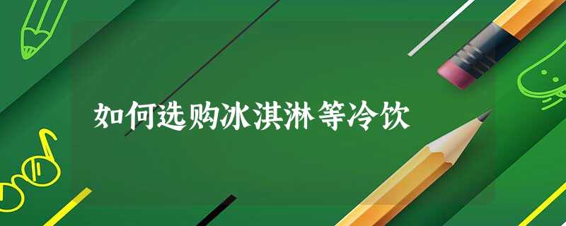 如何选购冰淇淋等冷饮