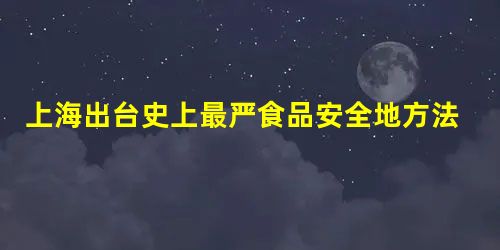 上海出台史上最严食品安全地方法规解读《上海市食品安全条例》（四）