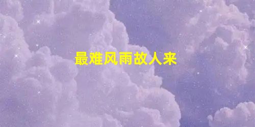 最难风雨故人来