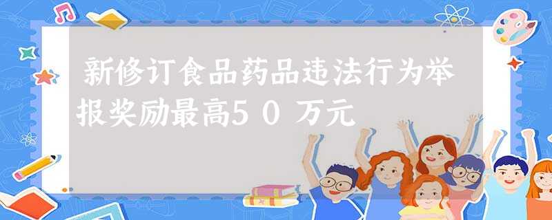 新修订食品药品违法行为举报奖励最高50万元