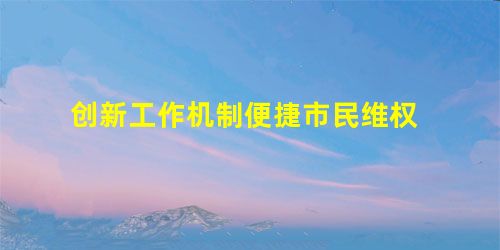 创新工作机制便捷市民维权