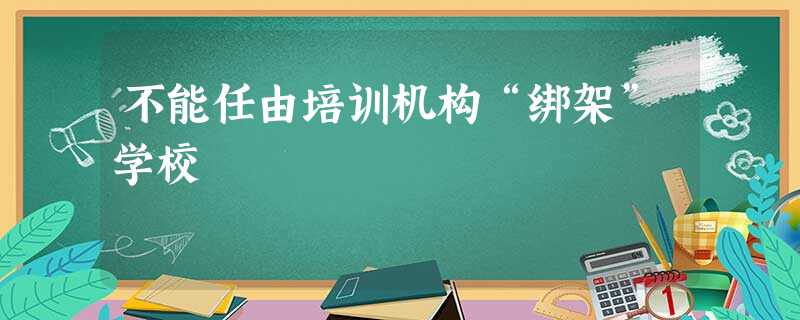 不能任由培训机构“绑架”学校