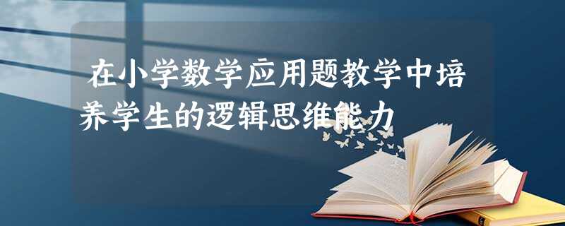 在小学数学应用题教学中培养学生的逻辑思维能力