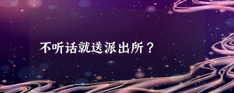 不听话就送派出所？