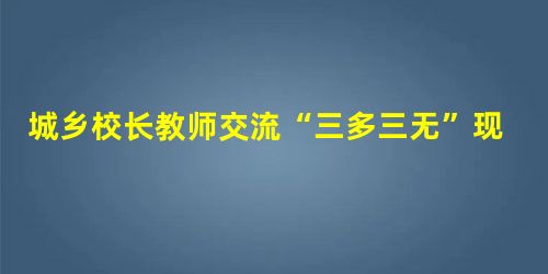 城乡校长教师交流“三多三无”现象反思