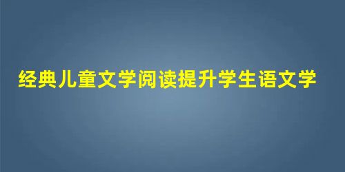 经典儿童文学阅读提升学生语文学习有效性初探