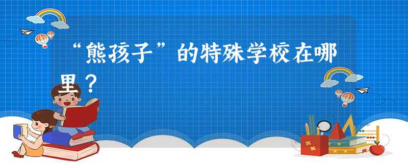 “熊孩子”的特殊学校在哪里？