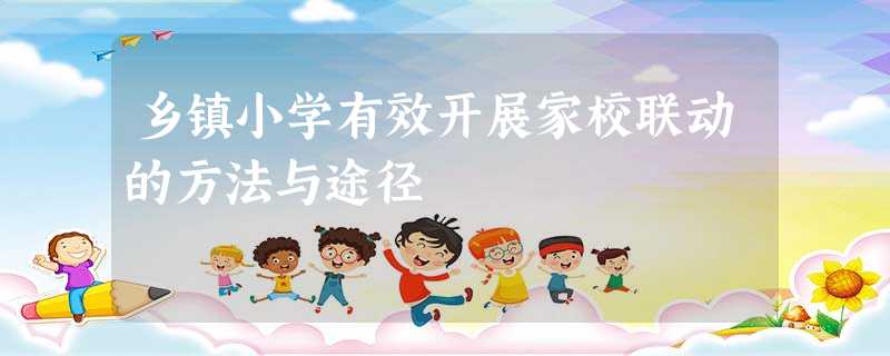 乡镇小学有效开展家校联动的方法与途径