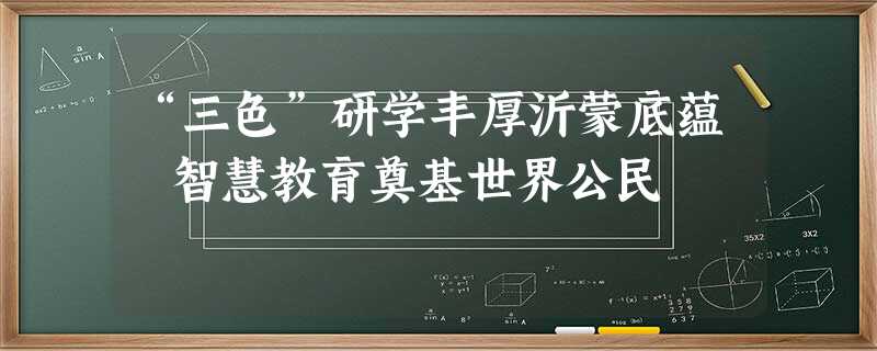 “三色”研学丰厚沂蒙底蕴 智慧教育奠基世界公民