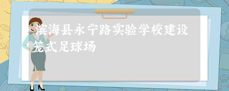 滨海县永宁路实验学校建设笼式足球场