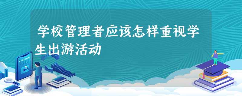 学校管理者应该怎样重视学生出游活动