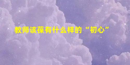 教师该葆有什么样的“初心”