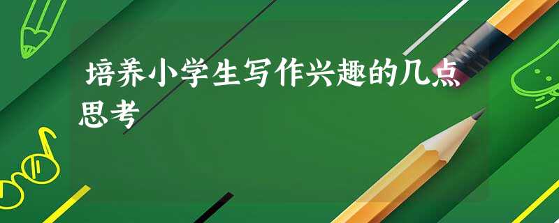 培养小学生写作兴趣的几点思考