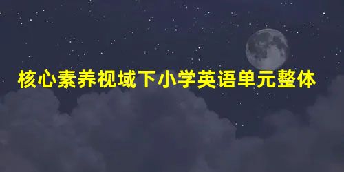 核心素养视域下小学英语单元整体教学设计的思考与实践