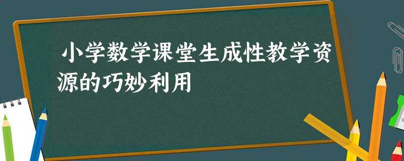 小学数学课堂生成性教学资源的巧妙利用