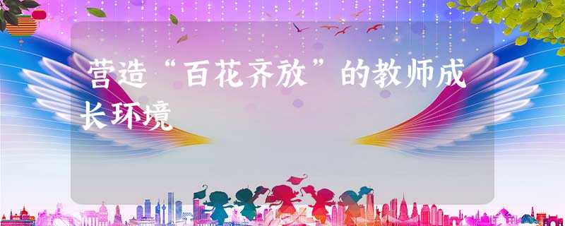 营造“百花齐放”的教师成长环境