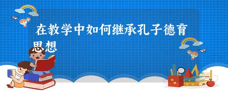 在教学中如何继承孔子德育思想