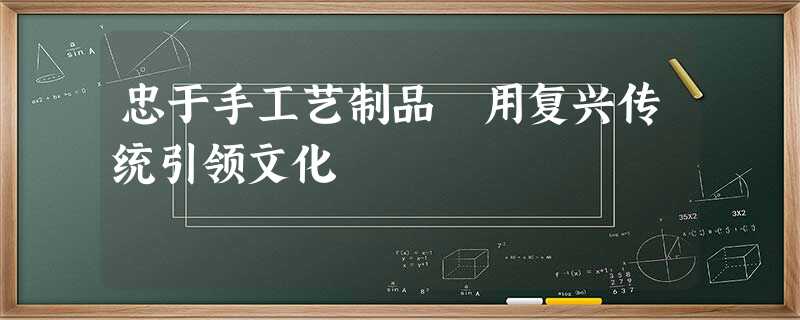 忠于手工艺制品 用复兴传统引领文化