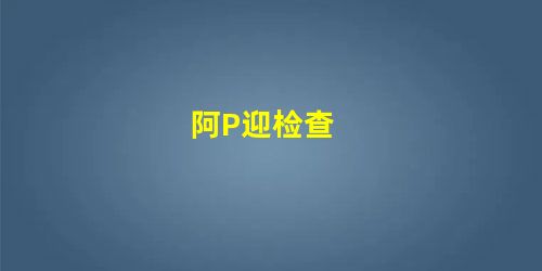 阿P迎检查