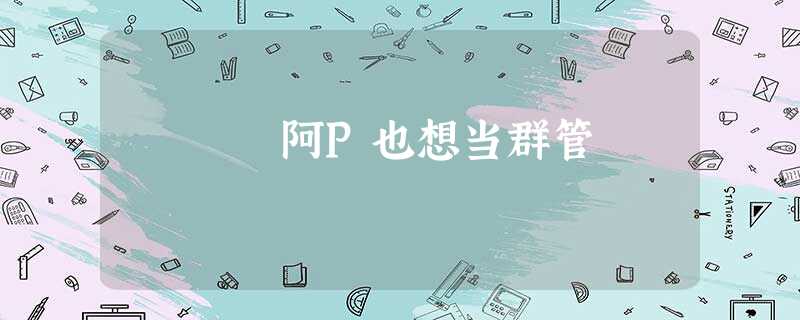 阿P也想当群管