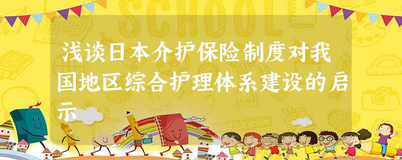 浅谈日本介护保险制度对我国地区综合护理体系建设的启示