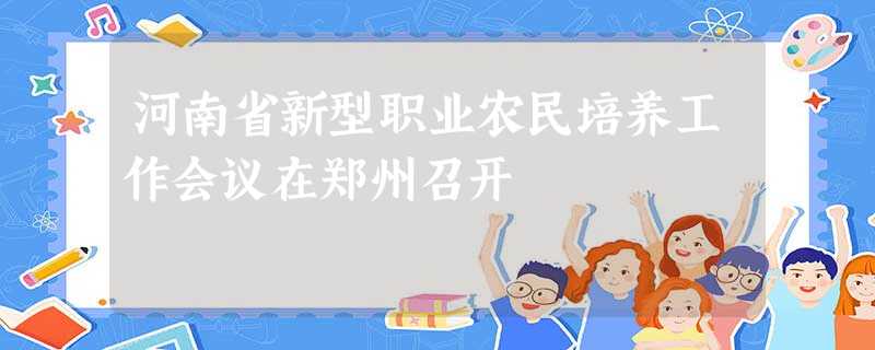 河南省新型职业农民培养工作会议在郑州召开