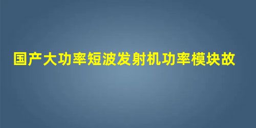 国产大功率短波发射机功率模块故障分析与处理