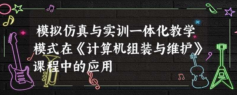 模拟仿真与实训一体化教学模式在《计算机组装与维护》课程中的应用