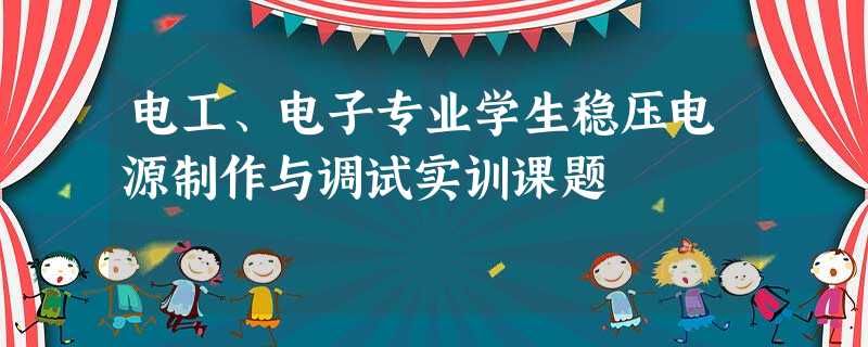 电工、电子专业学生稳压电源制作与调试实训课题