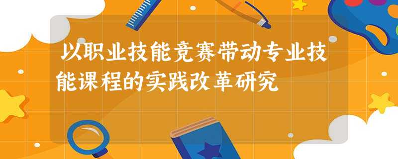 以职业技能竞赛带动专业技能课程的实践改革研究