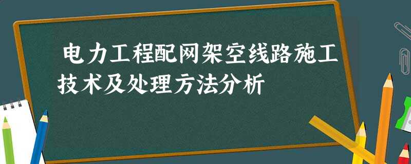 电力工程配网架空线路施工技术及处理方法分析