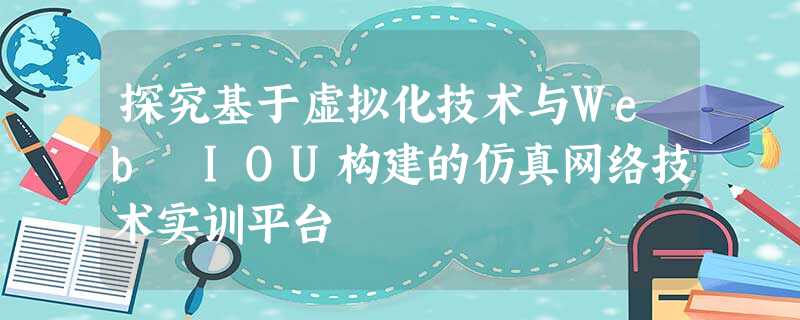 探究基于虚拟化技术与Web IOU构建的仿真网络技术实训平台