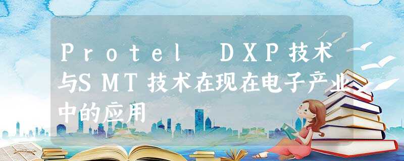 Protel DXP技术与SMT技术在现在电子产业中的应用