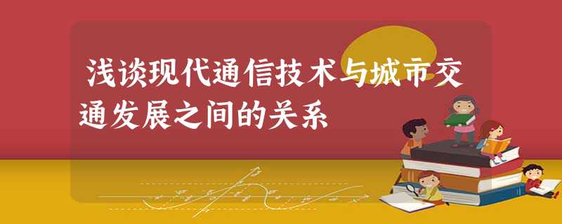 浅谈现代通信技术与城市交通发展之间的关系