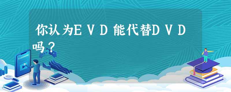 你认为ＥＶＤ能代替ＤＶＤ吗？