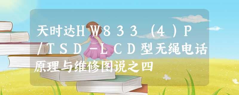 天时达ＨＷ８３３（４）Ｐ／ＴＳＤ－ＬＣＤ型无绳电话原理与维修图说之四