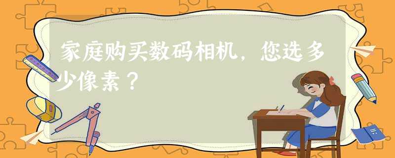 家庭购买数码相机，您选多少像素？