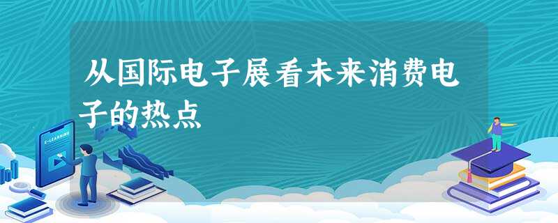 从国际电子展看未来消费电子的热点