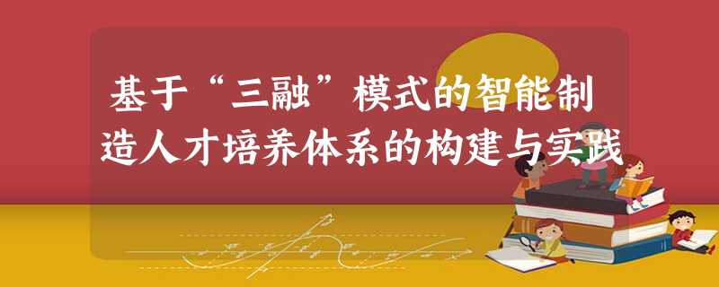 基于“三融”模式的智能制造人才培养体系的构建与实践