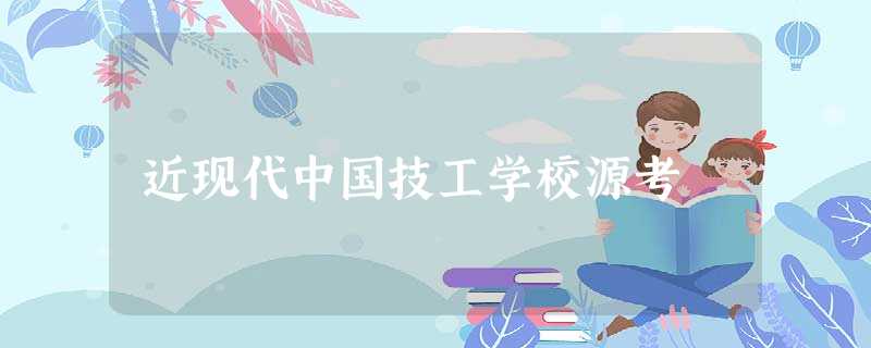 近现代中国技工学校源考