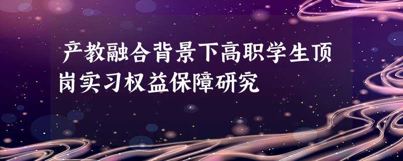 产教融合背景下高职学生顶岗实习权益保障研究