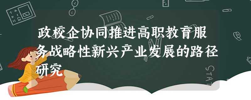 政校企协同推进高职教育服务战略性新兴产业发展的路径研究