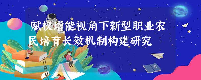 赋权增能视角下新型职业农民培育长效机制构建研究