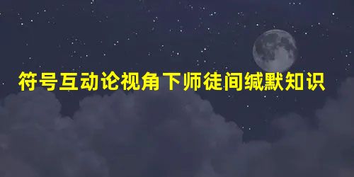 符号互动论视角下师徒间缄默知识教学探析