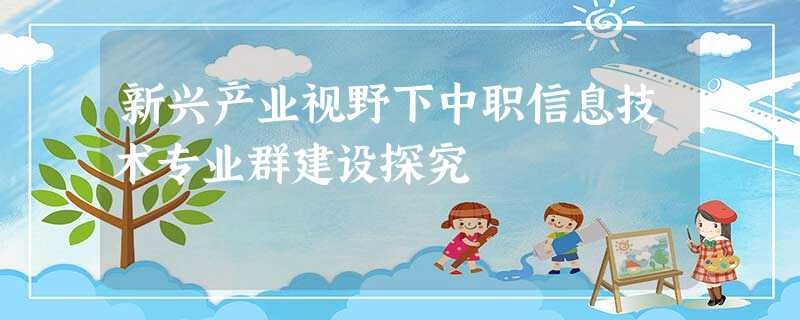 新兴产业视野下中职信息技术专业群建设探究