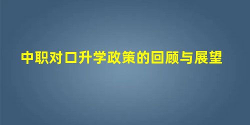 中职对口升学政策的回顾与展望