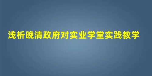 浅析晚清政府对实业学堂实践教学的管理