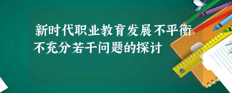 新时代职业教育发展不平衡不充分若干问题的探讨